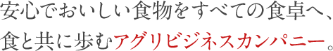 安心でおいしい食物を全ての食卓へ、食と共に歩むアグリビジネスカンパニーです