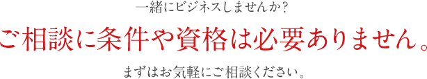 一緒にビジネスしませんか？。ご相談に条件や資格は必要ありません。まずはお気軽にご相談ください。