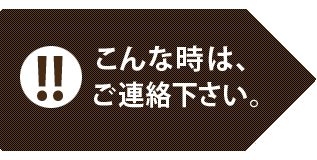 こんな時はすぐにご連絡を